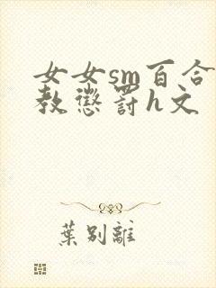 女女sm百合调教惩罚h文