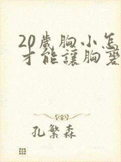 20岁胸小怎么才能让胸变大