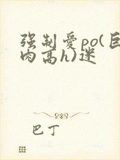 强制爱po(巨肉高h)迷