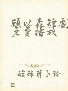 顾以森短剧全集免费播放