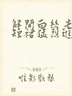 解开白丝老师的短裙猛烈进入