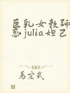 巨乳女教师の诱惑julia妲己视频