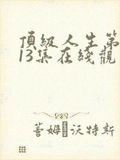顶级人生第一季13集在线观看免费最新