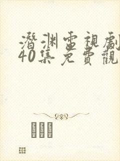 潜渊电视剧全集40集免费观看高清