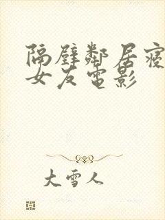 隔壁邻居寝取我女友电影