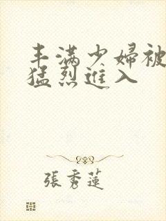 丰满少妇被男人猛烈进入
