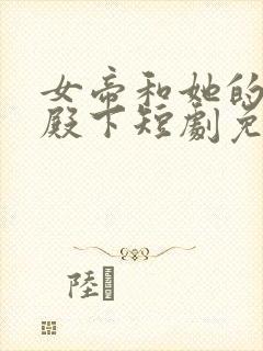 女帝和她的娇夫殿下短剧免费观看
