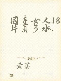 国产女人18毛片真多水.