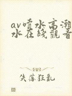 av喷水高潮喷水在线观看com