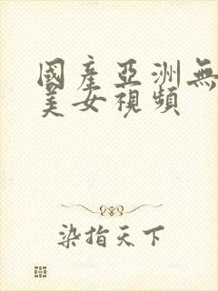 国产亚洲无遮挡美女视频