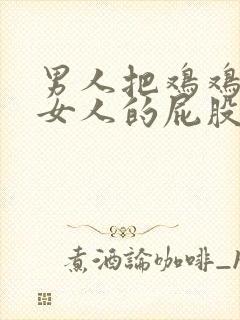男人把鸡鸡插入女人的屁股里视频