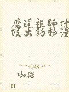 魔道祖师什么时候出的动漫
