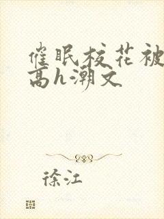 催眠校花被肉干高h潮文