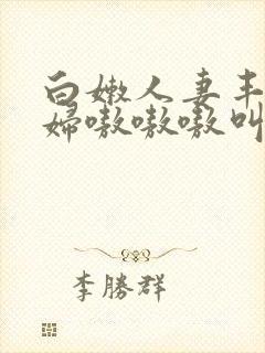 白嫩人妻丰满熟妇嗷嗷嗷叫