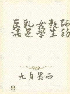 巨乳女教师反复满足学生的性欲电影