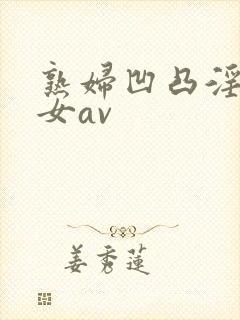 熟妇凹凸淫老妇女av