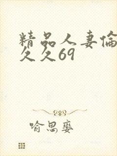 精品人妻伦九区久久69