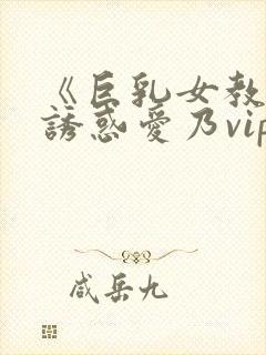 《巨乳女教师の诱惑爱乃vip升级后观