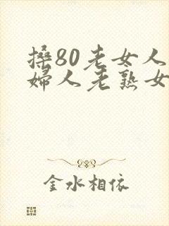 搡80老女人老妇人老熟女