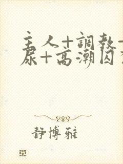 主人+调教+憋尿+高潮囚禁