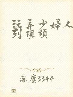 玩弄少妇人妻系列视频