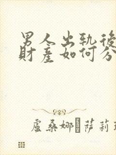 男人出轨后离婚财产如何分割