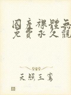 国产裸体无遮挡免费永久观看