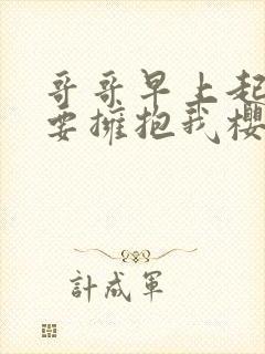 哥哥早上起来也要拥抱我樱花动漫