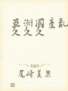 亚洲国产乱码久久久久