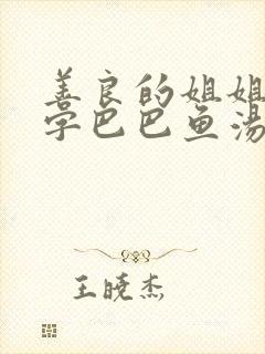 善良的姐姐4中字巴巴鱼汤饭惹