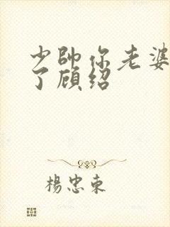 少帅你老婆又跑了顾绍