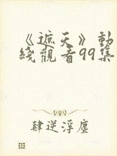 《遮天》动漫在线观看99集
