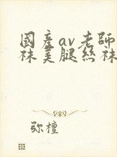 国产av老师丝袜美腿丝袜按摩