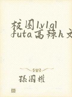 校园1v1glfuta高辣h文