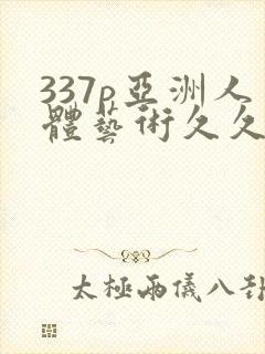 337p亚洲人体艺术久久影视