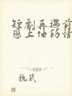短剧再遇前任,恋上他的情深在线观看