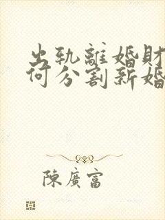 出轨离婚财产如何分割新婚姻法2023
