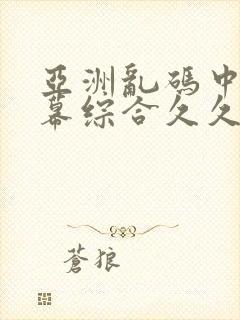 亚洲乱码中文字幕综合久久