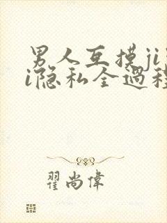 男人互摸jiji隐私全过程