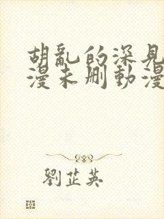 胡乱的深见君动漫未删动漫第2集