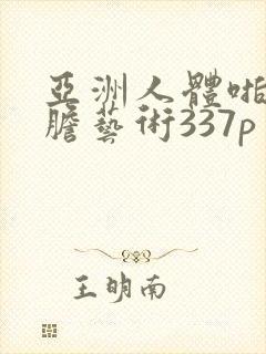 亚洲人体啪啪大胆艺术337p