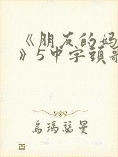 《朋友的妈妈1》5中字头歌词