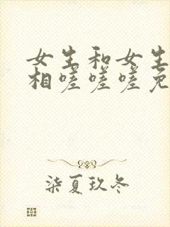 女生和女生一起相嗟嗟嗟免费