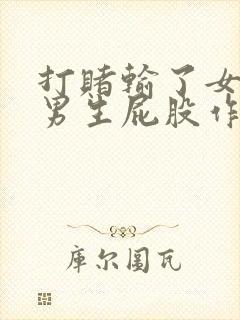 打赌输了女生打男生屁股作文