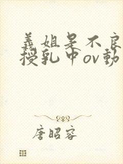 义姐是不良妈妈授乳中ov动漫