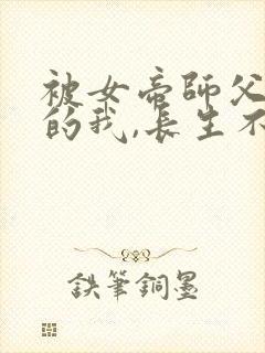 被女帝师父嫌弃的我,长生不死短剧全集