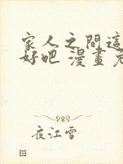 家人之间这样不好吧 漫画免费阅读