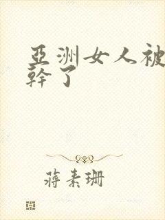 亚洲女人被黑人干了