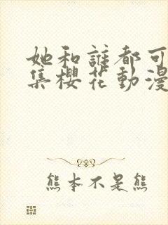 她和谁都可以全集樱花动漫