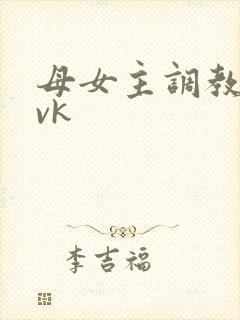 母女主调教视频vk